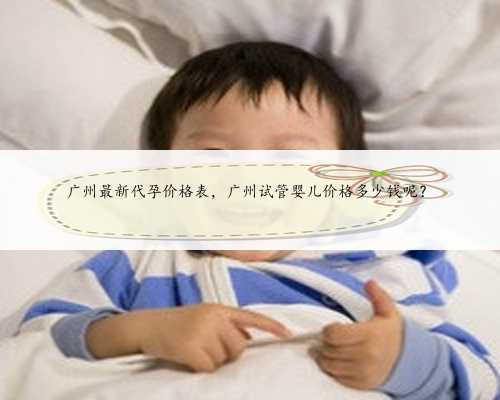 广州最新代孕价格表，广州试管婴儿价格多少钱呢？