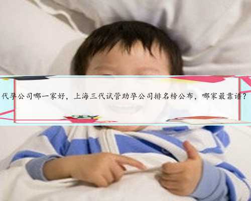 代孕公司哪一家好，上海三代试管助孕公司排名榜公布，哪家最靠谱？
