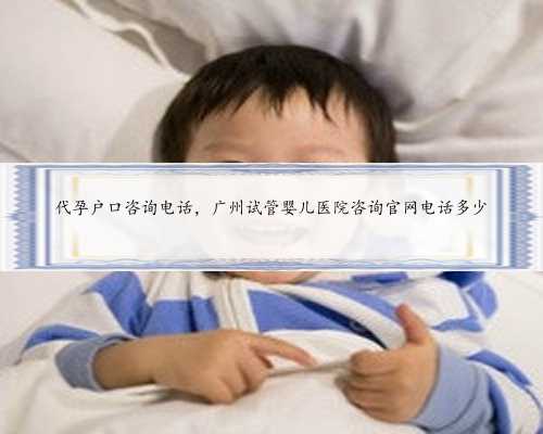 代孕户口咨询电话，广州试管婴儿医院咨询官网电话多少