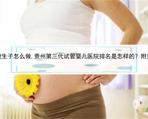 找代孕妈妈合同，贵州借腹生子怎么做,贵州第三代试管婴儿医院排名是怎样的