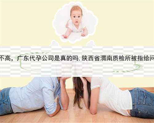 做代孕成功率高不高，广东代孕公司是真的吗,陕西省渭南质检所被指给问题奶