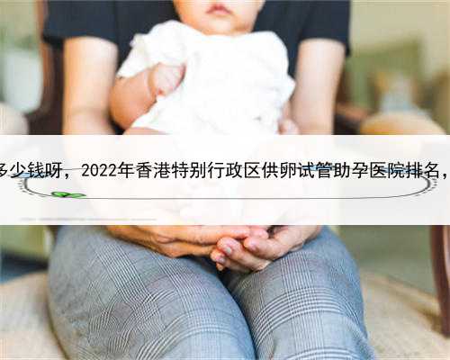 代孕就找开心帼，香港供卵多少钱呀，2022年香港特别行政区供卵试管助孕医院