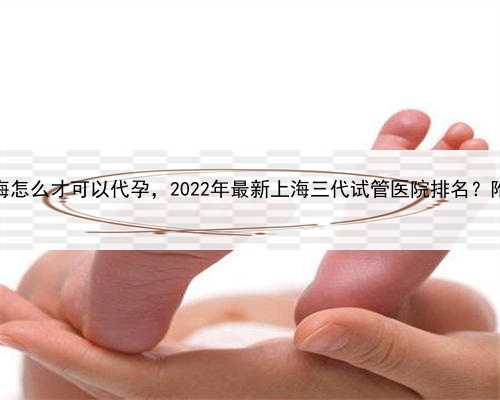 我想找位代孕女，上海怎么才可以代孕，2022年最新上海三代试管医院排名？附