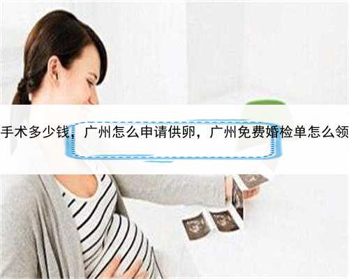 代孕手术多少钱，广州怎么申请供卵，广州免费婚检单怎么领取的