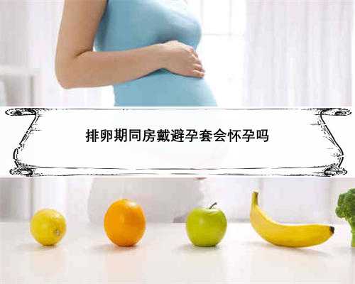 排卵期同房戴避孕套会怀孕吗