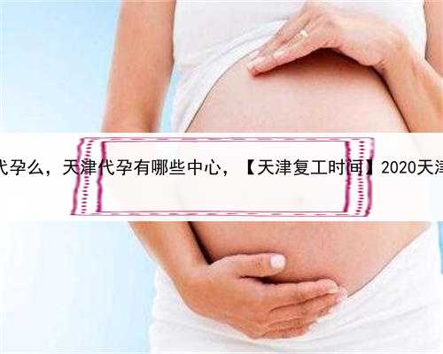 有女人找男人代孕么，天津代孕有哪些中心，【天津复工时间】2020天津企业复