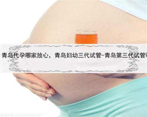 在代孕合法吗，青岛代孕哪家放心，青岛妇幼三代试管-青岛第三代试管哪个医