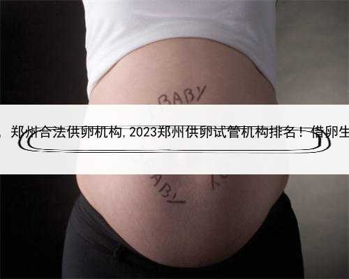 代孕妇妈妈好吗，郑州合法供卵机构,2023郑州供卵试管机构排名！借卵生男孩费