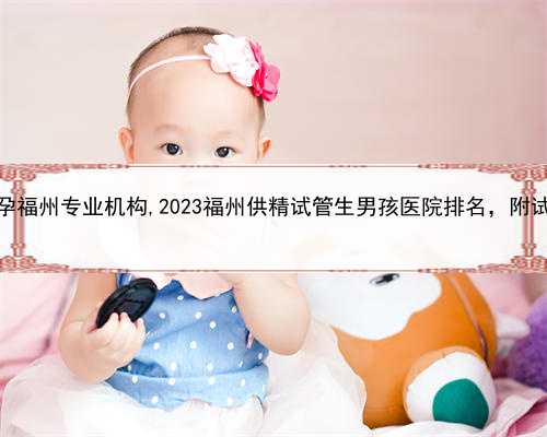 切除子宫可代孕吗，找助孕福州专业机构,2023福州供精试管生男孩医院排名，附