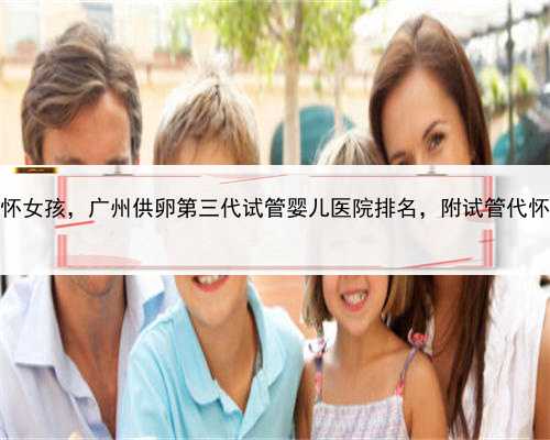 代孕上门洽谈，广州代怀女孩，广州供卵第三代试管婴儿医院排名，附试管代怀